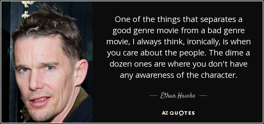 One of the things that separates a good genre movie from a bad genre movie, I always think, ironically, is when you care about the people. The dime a dozen ones are where you don't have any awareness of the character. - Ethan Hawke