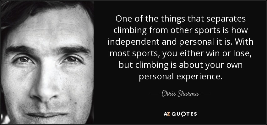 One of the things that separates climbing from other sports is how independent and personal it is. With most sports, you either win or lose, but climbing is about your own personal experience. - Chris Sharma