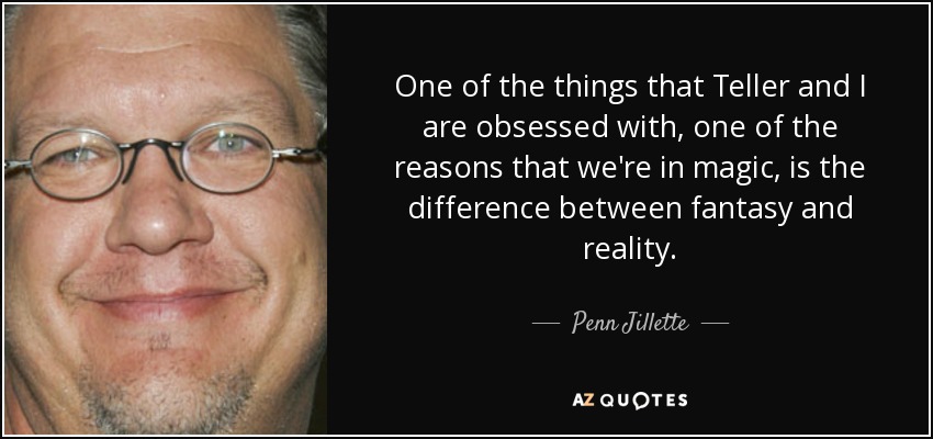 One of the things that Teller and I are obsessed with, one of the reasons that we're in magic, is the difference between fantasy and reality. - Penn Jillette