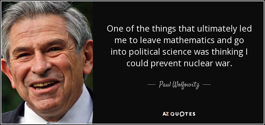 One of the things that ultimately led me to leave mathematics and go into political science was thinking I could prevent nuclear war. - Paul Wolfowitz