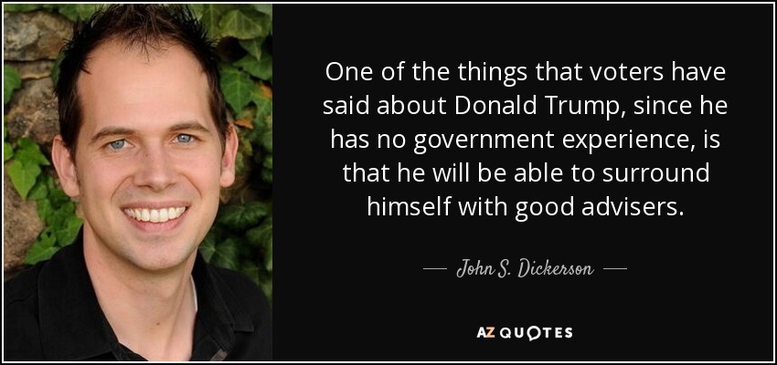 One of the things that voters have said about Donald Trump, since he has no government experience, is that he will be able to surround himself with good advisers. - John S. Dickerson