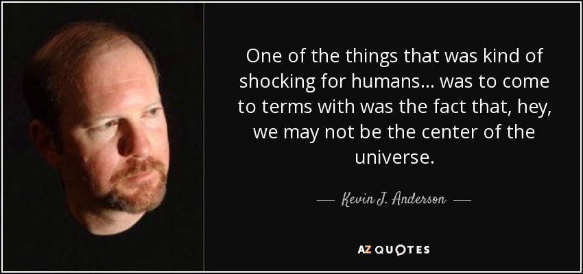 One of the things that was kind of shocking for humans... was to come to terms with was the fact that, hey, we may not be the center of the universe. - Kevin J. Anderson