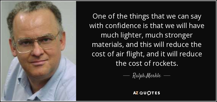 One of the things that we can say with confidence is that we will have much lighter, much stronger materials, and this will reduce the cost of air flight, and it will reduce the cost of rockets. - Ralph Merkle