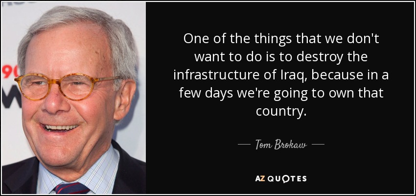 One of the things that we don't want to do is to destroy the infrastructure of Iraq, because in a few days we're going to own that country. - Tom Brokaw