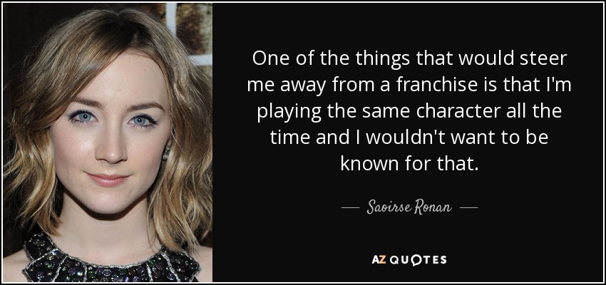 One of the things that would steer me away from a franchise is that I'm playing the same character all the time and I wouldn't want to be known for that. - Saoirse Ronan
