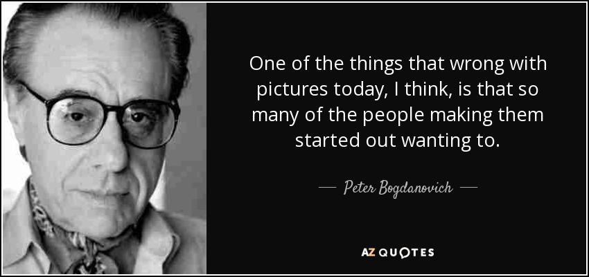 One of the things that wrong with pictures today, I think, is that so many of the people making them started out wanting to. - Peter Bogdanovich