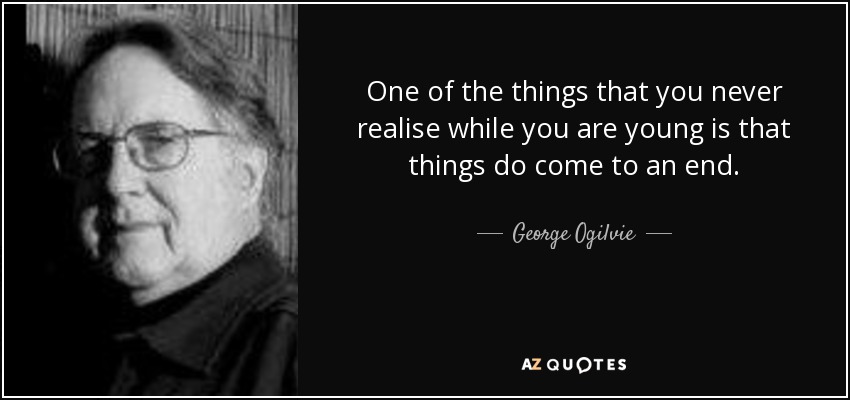 One of the things that you never realise while you are young is that things do come to an end. - George Ogilvie