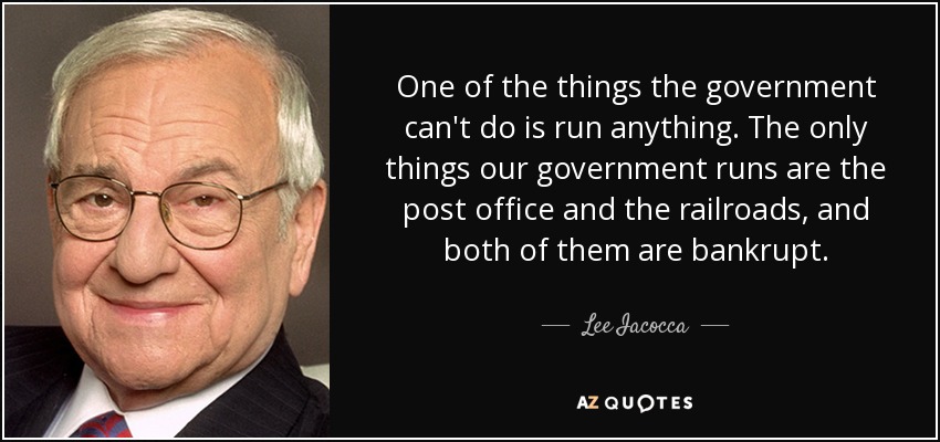 One of the things the government can't do is run anything. The only things our government runs are the post office and the railroads, and both of them are bankrupt. - Lee Iacocca