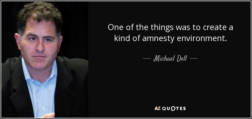 One of the things was to create a kind of amnesty environment. - Michael Dell