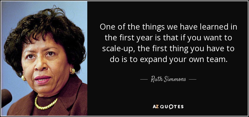One of the things we have learned in the first year is that if you want to scale-up, the first thing you have to do is to expand your own team. - Ruth Simmons