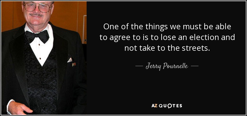 One of the things we must be able to agree to is to lose an election and not take to the streets. - Jerry Pournelle