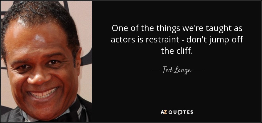 One of the things we're taught as actors is restraint - don't jump off the cliff. - Ted Lange