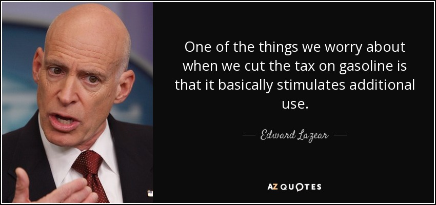 One of the things we worry about when we cut the tax on gasoline is that it basically stimulates additional use. - Edward Lazear