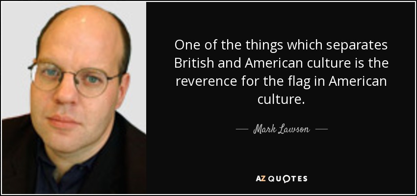 One of the things which separates British and American culture is the reverence for the flag in American culture. - Mark Lawson