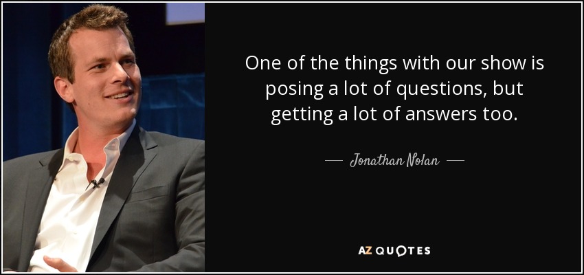 One of the things with our show is posing a lot of questions, but getting a lot of answers too. - Jonathan Nolan