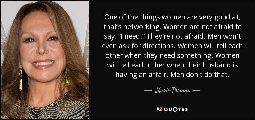One of the things women are very good at, that's networking. Women are not afraid to say, 