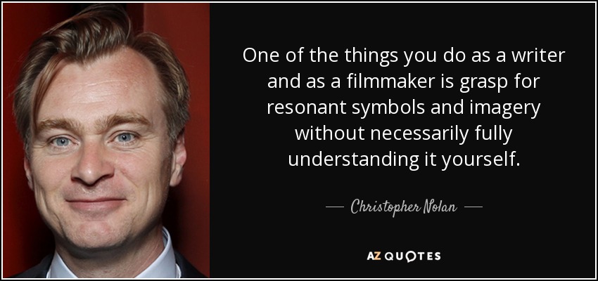 One of the things you do as a writer and as a filmmaker is grasp for resonant symbols and imagery without necessarily fully understanding it yourself. - Christopher Nolan