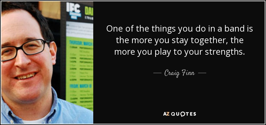 One of the things you do in a band is the more you stay together, the more you play to your strengths. - Craig Finn