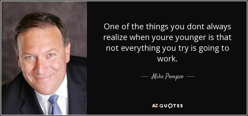 One of the things you dont always realize when youre younger is that not everything you try is going to work. - Mike Pompeo