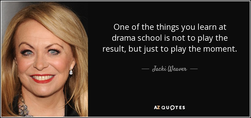 One of the things you learn at drama school is not to play the result, but just to play the moment. - Jacki Weaver