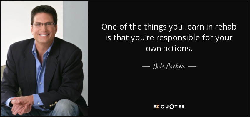 One of the things you learn in rehab is that you're responsible for your own actions. - Dale Archer