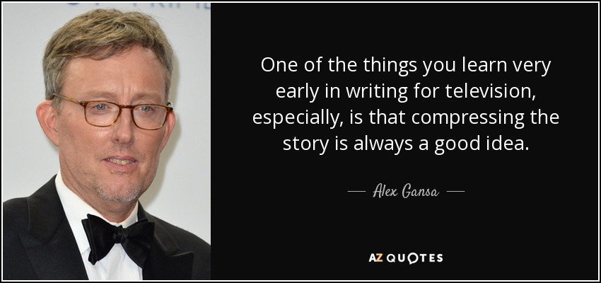 One of the things you learn very early in writing for television, especially, is that compressing the story is always a good idea. - Alex Gansa