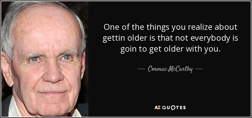 One of the things you realize about gettin older is that not everybody is goin to get older with you. - Cormac McCarthy