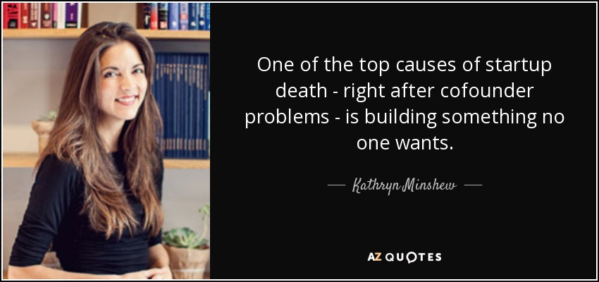 One of the top causes of startup death - right after cofounder problems - is building something no one wants. - Kathryn Minshew