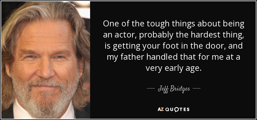 One of the tough things about being an actor, probably the hardest thing, is getting your foot in the door, and my father handled that for me at a very early age. - Jeff Bridges