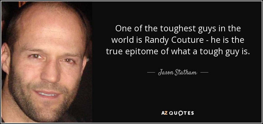 One of the toughest guys in the world is Randy Couture - he is the true epitome of what a tough guy is. - Jason Statham