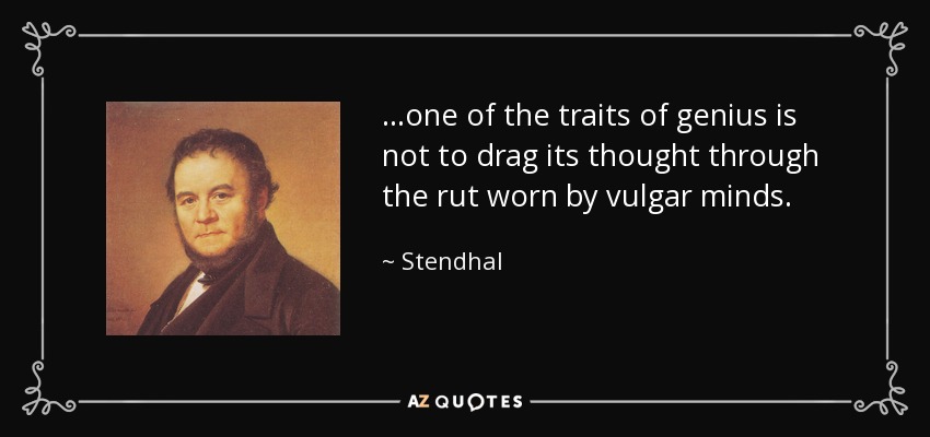 ...one of the traits of genius is not to drag its thought through the rut worn by vulgar minds. - Stendhal