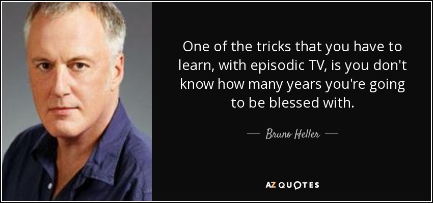 One of the tricks that you have to learn, with episodic TV, is you don't know how many years you're going to be blessed with. - Bruno Heller