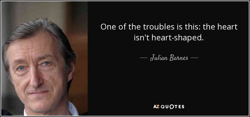 One of the troubles is this: the heart isn't heart-shaped. - Julian Barnes