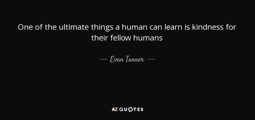 One of the ultimate things a human can learn is kindness for their fellow humans - Evan Tanner