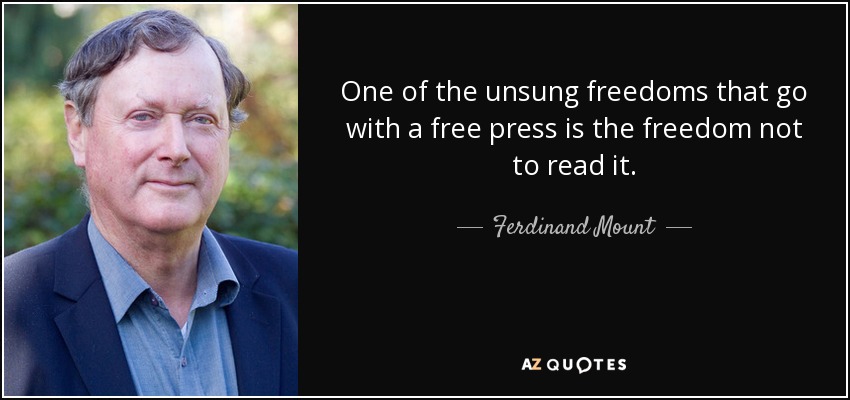 One of the unsung freedoms that go with a free press is the freedom not to read it. - Ferdinand Mount