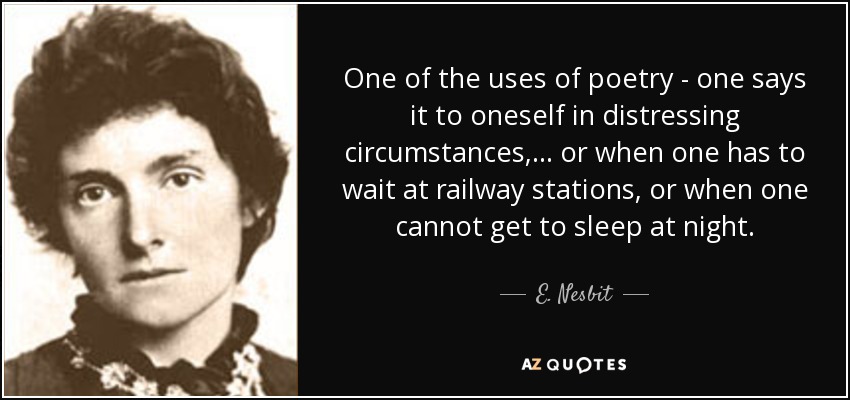 One of the uses of poetry - one says it to oneself in distressing circumstances, ... or when one has to wait at railway stations, or when one cannot get to sleep at night. - E. Nesbit