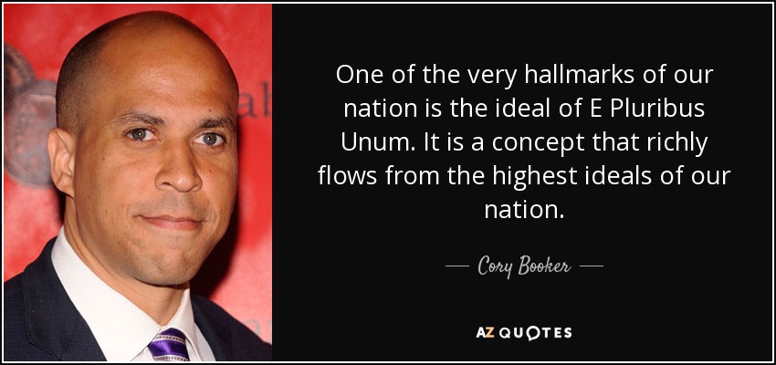 One of the very hallmarks of our nation is the ideal of E Pluribus Unum. It is a concept that richly flows from the highest ideals of our nation. - Cory Booker
