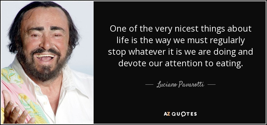 One of the very nicest things about life is the way we must regularly stop whatever it is we are doing and devote our attention to eating. - Luciano Pavarotti