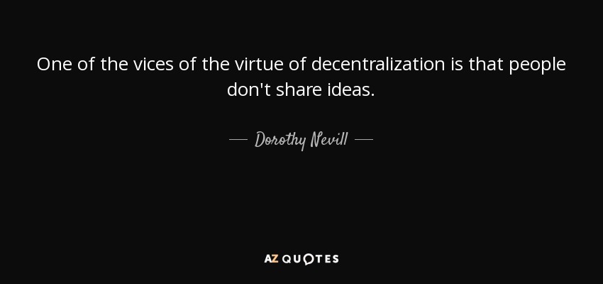 One of the vices of the virtue of decentralization is that people don't share ideas. - Dorothy Nevill