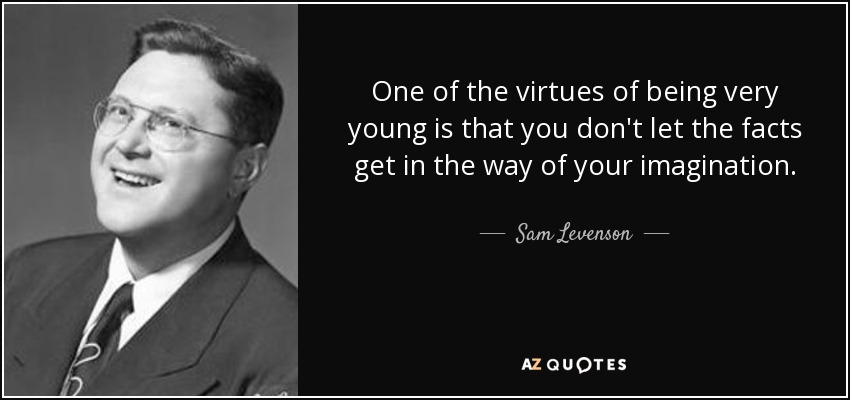 One of the virtues of being very young is that you don't let the facts get in the way of your imagination. - Sam Levenson