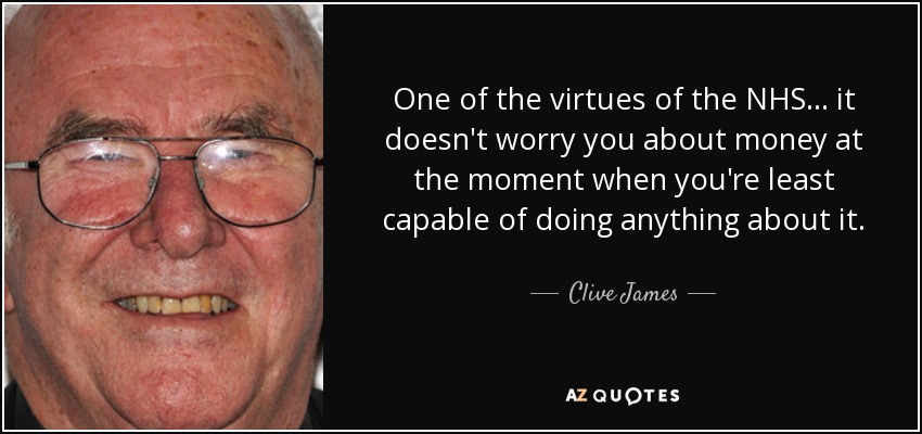 One of the virtues of the NHS... it doesn't worry you about money at the moment when you're least capable of doing anything about it. - Clive James
