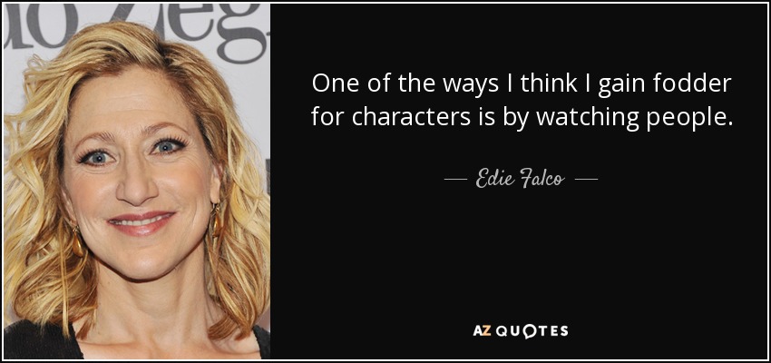 One of the ways I think I gain fodder for characters is by watching people. - Edie Falco