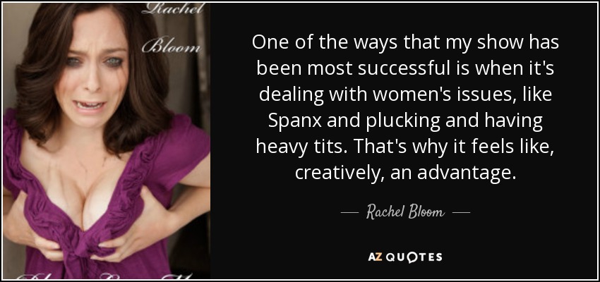 One of the ways that my show has been most successful is when it's dealing with women's issues, like Spanx and plucking and having heavy tits. That's why it feels like, creatively, an advantage. - Rachel Bloom