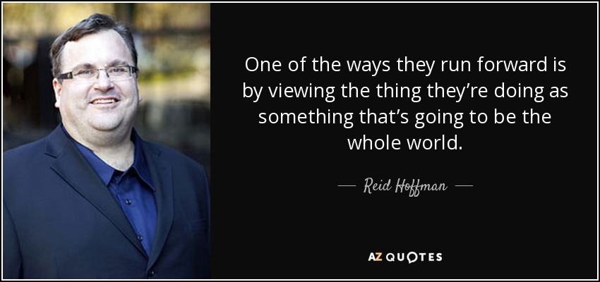 One of the ways they run forward is by viewing the thing they’re doing as something that’s going to be the whole world. - Reid Hoffman