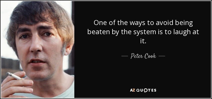 One of the ways to avoid being beaten by the system is to laugh at it. - Peter Cook