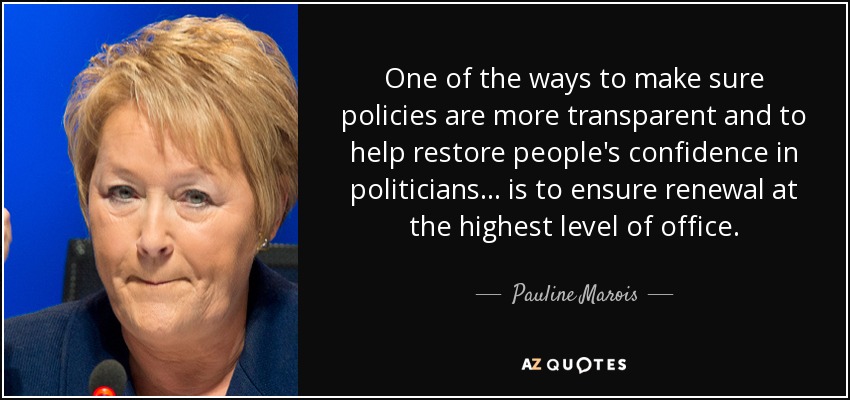 One of the ways to make sure policies are more transparent and to help restore people's confidence in politicians... is to ensure renewal at the highest level of office. - Pauline Marois
