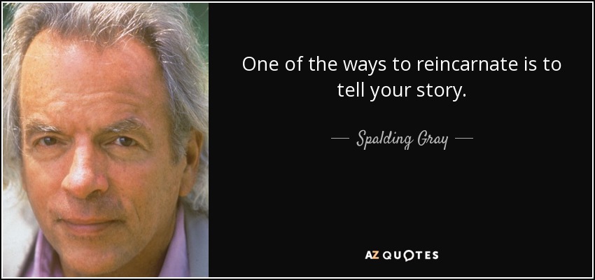 One of the ways to reincarnate is to tell your story. - Spalding Gray