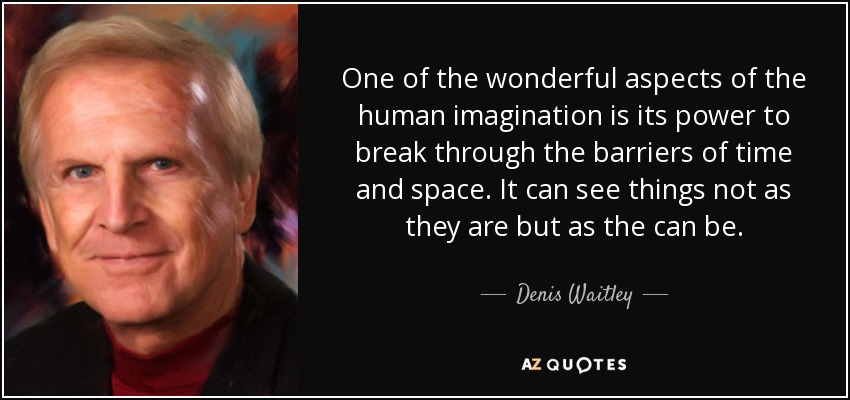 One of the wonderful aspects of the human imagination is its power to break through the barriers of time and space. It can see things not as they are but as the can be. - Denis Waitley