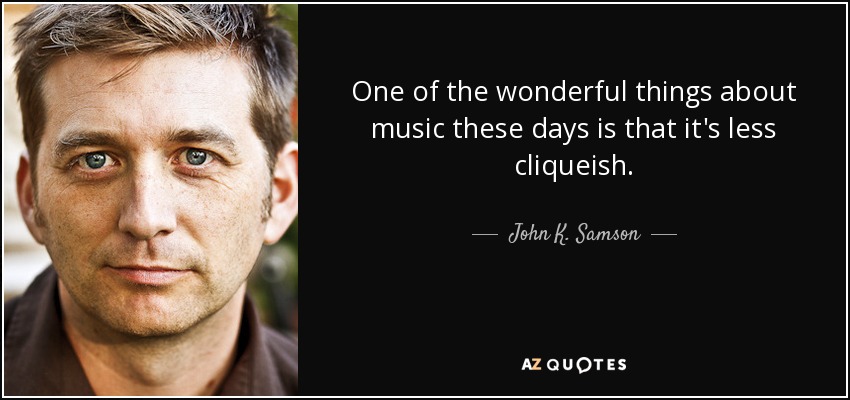 One of the wonderful things about music these days is that it's less cliqueish. - John K. Samson