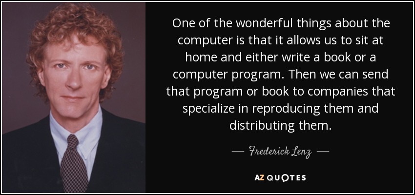 One of the wonderful things about the computer is that it allows us to sit at home and either write a book or a computer program. Then we can send that program or book to companies that specialize in reproducing them and distributing them. - Frederick Lenz